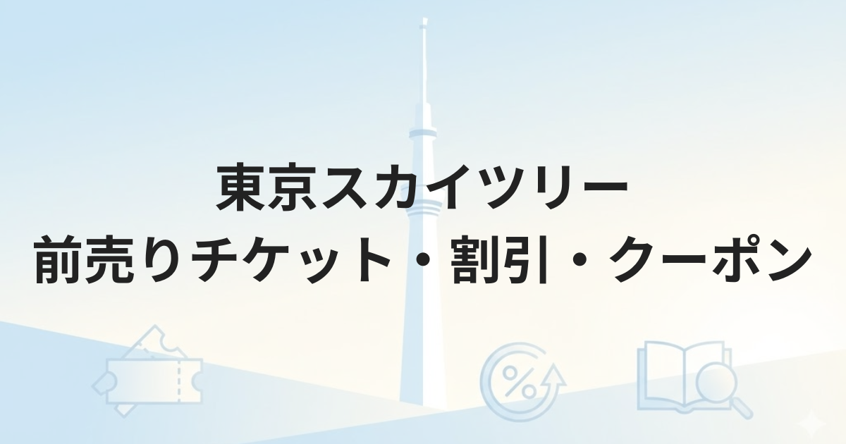 東京スカイツリー前売りチケット徹底ガイド｜最安割引・当日券の違い